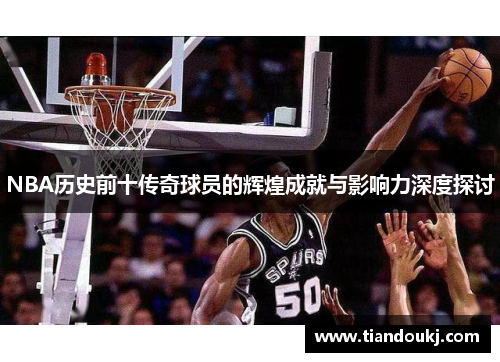 NBA历史前十传奇球员的辉煌成就与影响力深度探讨