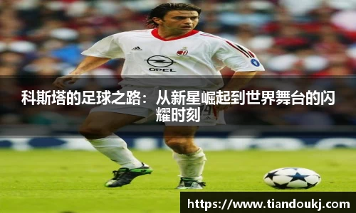 科斯塔的足球之路：从新星崛起到世界舞台的闪耀时刻